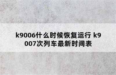 k9006什么时候恢复运行 k9007次列车最新时间表